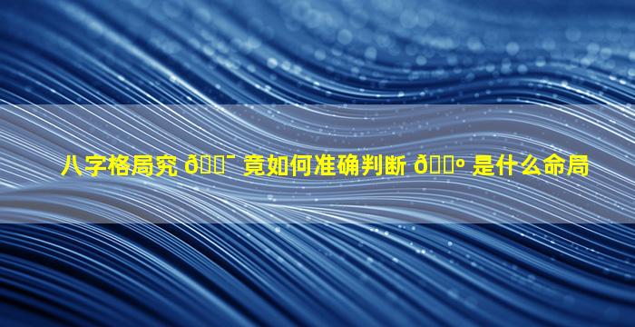 八字格局究 🐯 竟如何准确判断 🌺 是什么命局